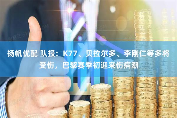扬帆优配 队报：K77、贝拉尔多、李刚仁等多将受伤，巴黎赛季初迎来伤病潮