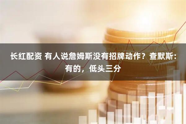 长红配资 有人说詹姆斯没有招牌动作？查默斯：有的，低头三分