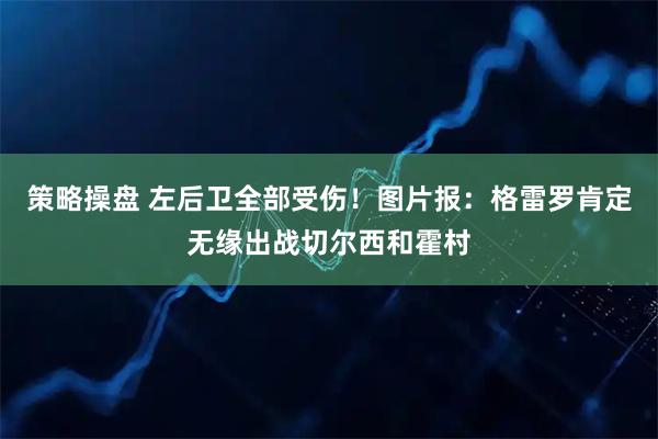 策略操盘 左后卫全部受伤！图片报：格雷罗肯定无缘出战切尔西和霍村