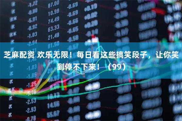 芝麻配资 欢乐无限！每日看这些搞笑段子，让你笑到停不下来！（99）