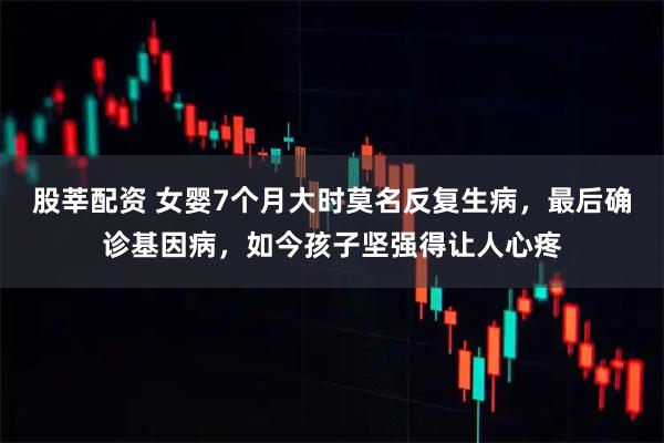 股莘配资 女婴7个月大时莫名反复生病，最后确诊基因病，如今孩子坚强得让人心疼