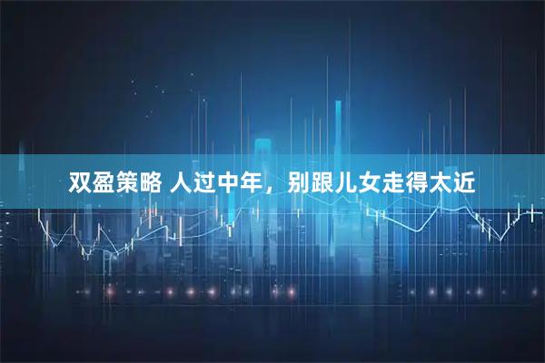 双盈策略 人过中年，别跟儿女走得太近
