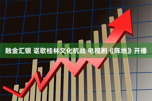 融金汇银 讴歌桂林文化抗战&#32;电视剧《阵地》开播