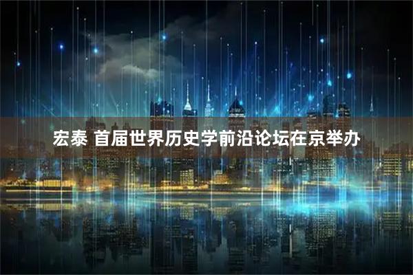 宏泰 首届世界历史学前沿论坛在京举办