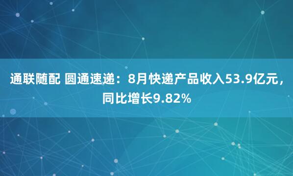 通联随配 圆通速递：8月快递产品收入53.9亿元，同比增长9.82%