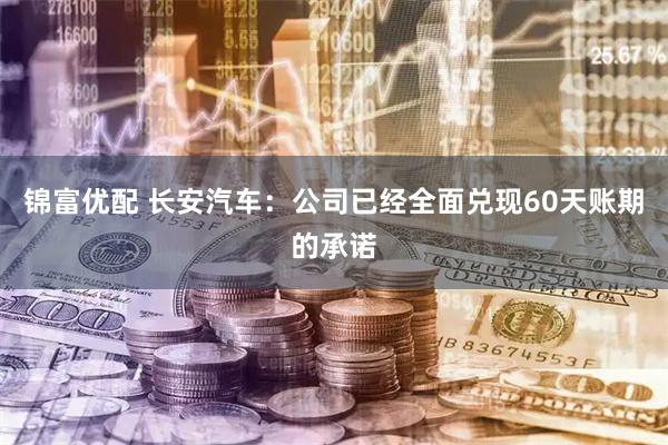 锦富优配 长安汽车：公司已经全面兑现60天账期的承诺