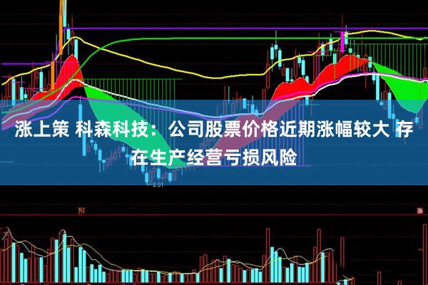 涨上策 科森科技：公司股票价格近期涨幅较大 存在生产经营亏损风险
