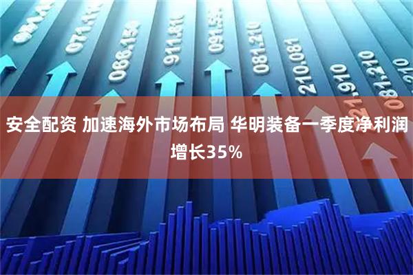 安全配资 加速海外市场布局 华明装备一季度净利润增长35%