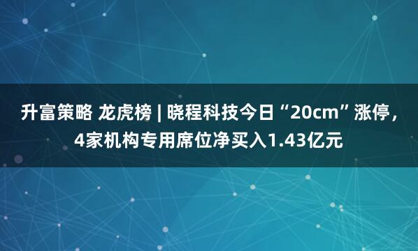 升富策略 龙虎榜 | 晓程科技今日“20cm”涨停，4家机构专用席位净买入1.43亿元