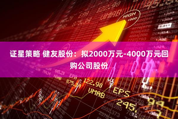 证星策略 健友股份：拟2000万元-4000万元回购公司股份