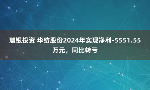 瑞银投资 华纺股份2024年实现净利-5551.55万元，同比转亏