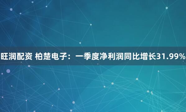 旺润配资 柏楚电子：一季度净利润同比增长31.99%