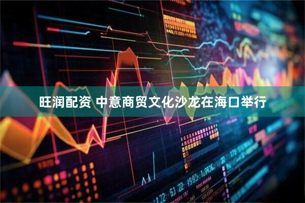 旺润配资 中意商贸文化沙龙在海口举行