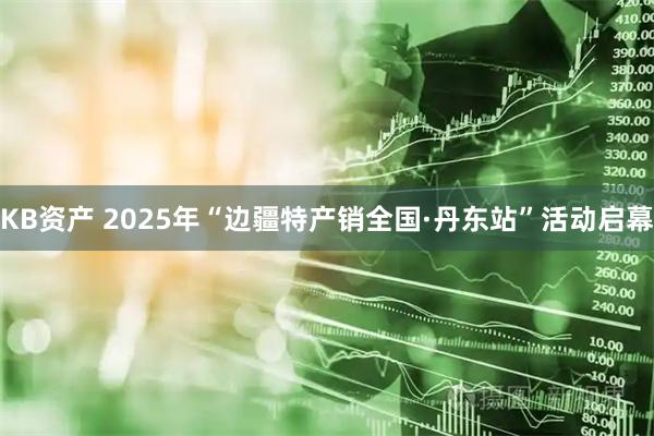 KB资产 2025年“边疆特产销全国·丹东站”活动启幕