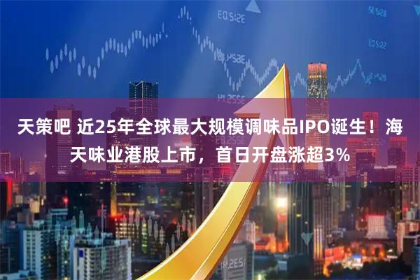 天策吧 近25年全球最大规模调味品IPO诞生！海天味业港股上市，首日开盘涨超3%