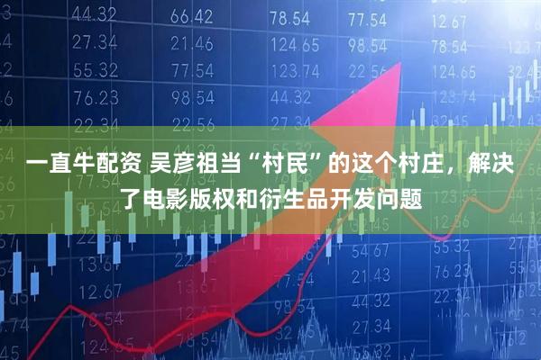 一直牛配资 吴彦祖当“村民”的这个村庄，解决了电影版权和衍生品开发问题