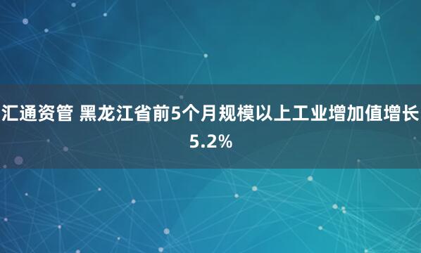 汇通资管 黑龙江省前5个月规模以上工业增加值增长5.2%