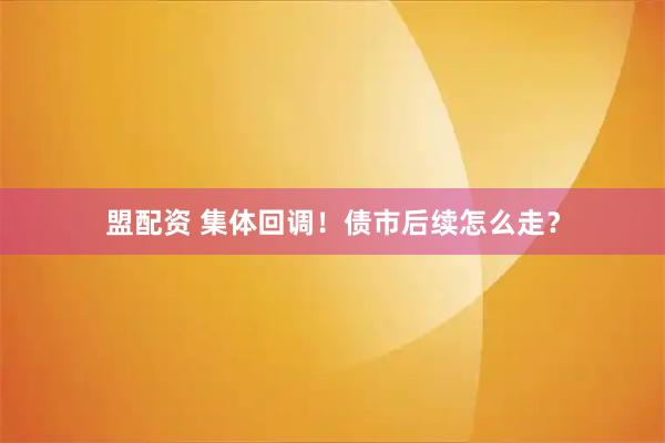 盟配资 集体回调！债市后续怎么走？