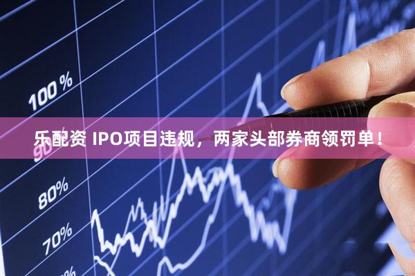乐配资 IPO项目违规，两家头部券商领罚单！