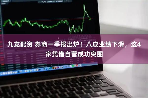 九龙配资 券商一季报出炉！八成业绩下滑，这4家凭借自营成功突围