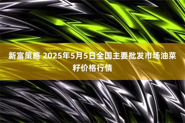 新富策略 2025年5月5日全国主要批发市场油菜籽价格行情