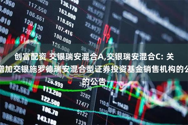创富配资 交银瑞安混合A,交银瑞安混合C: 关于增加交银施罗德瑞安混合型证券投资基金销售机构的公告