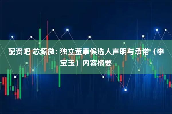 配资吧 芯源微: 独立董事候选人声明与承诺（李宝玉）内容摘要