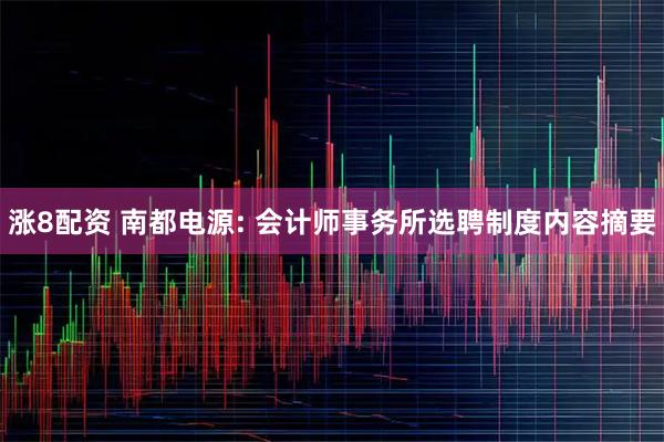 涨8配资 南都电源: 会计师事务所选聘制度内容摘要