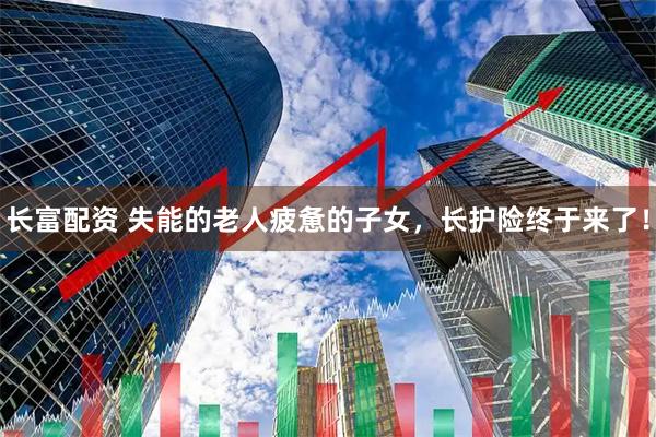 长富配资 失能的老人疲惫的子女，长护险终于来了！