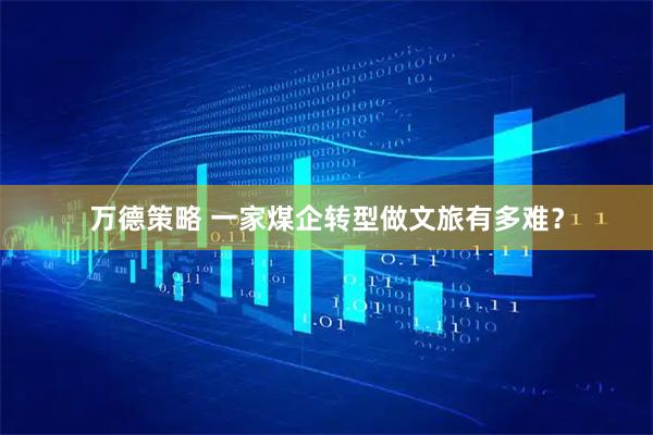 万德策略 一家煤企转型做文旅有多难？