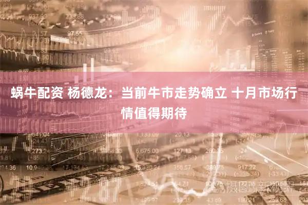 蜗牛配资 杨德龙：当前牛市走势确立 十月市场行情值得期待