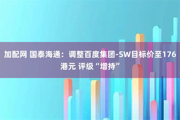 加配网 国泰海通：调整百度集团-SW目标价至176港元 评级“增持”
