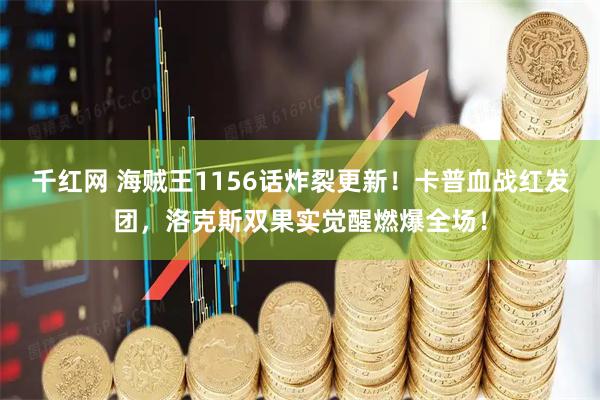 千红网 海贼王1156话炸裂更新！卡普血战红发团，洛克斯双果实觉醒燃爆全场！