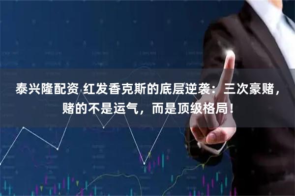 泰兴隆配资 红发香克斯的底层逆袭：三次豪赌，赌的不是运气，而是顶级格局！