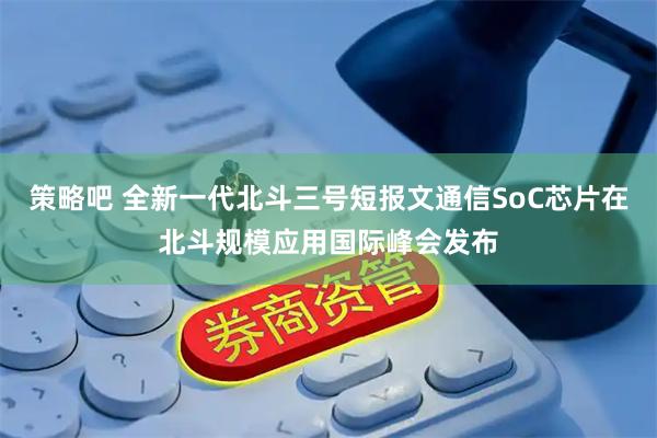策略吧 全新一代北斗三号短报文通信SoC芯片在北斗规模应用国际峰会发布