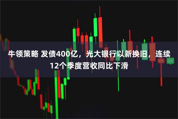 牛领策略 发债400亿，光大银行以新换旧，连续12个季度营收同比下滑