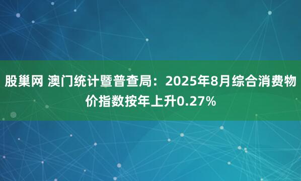 股巢网 澳门统计暨普查局：2025年8月综合消费物价指数按年上升0.27%