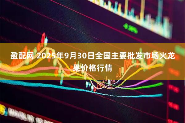 盈配网 2025年9月30日全国主要批发市场火龙果价格行情