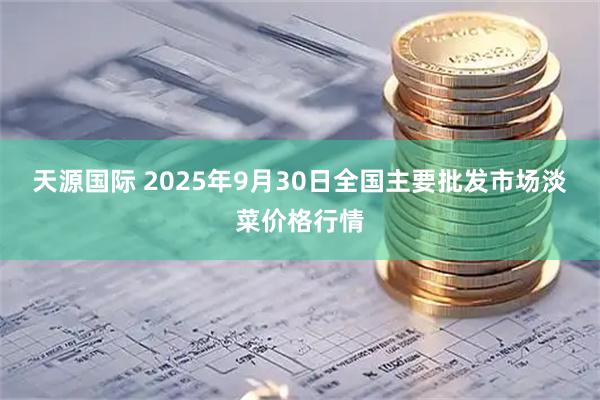 天源国际 2025年9月30日全国主要批发市场淡菜价格行情