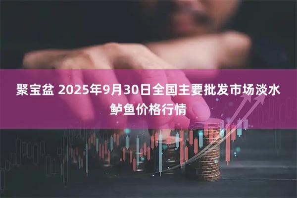聚宝盆 2025年9月30日全国主要批发市场淡水鲈鱼价格行情