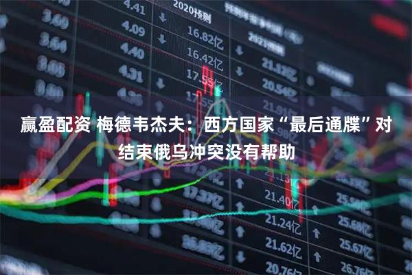 赢盈配资 梅德韦杰夫：西方国家“最后通牒”对结束俄乌冲突没有帮助