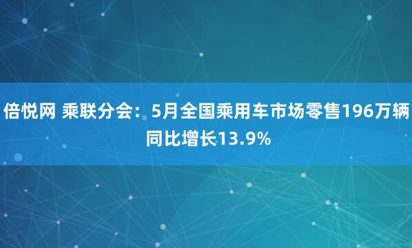 倍悦网 乘联分会：5月全国乘用车市场零售196万辆 同比增长13.9%