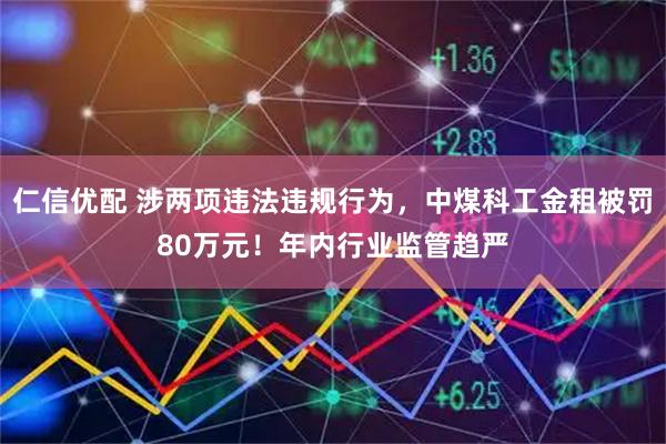 仁信优配 涉两项违法违规行为，中煤科工金租被罚80万元！年内行业监管趋严