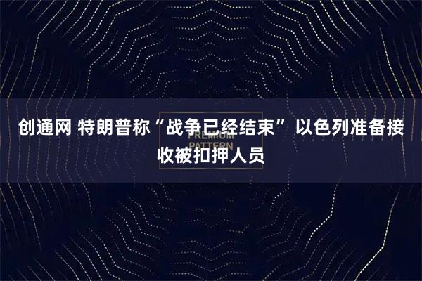 创通网 特朗普称“战争已经结束” 以色列准备接收被扣押人员
