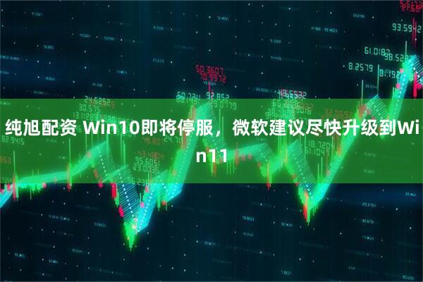 纯旭配资 Win10即将停服，微软建议尽快升级到Win11