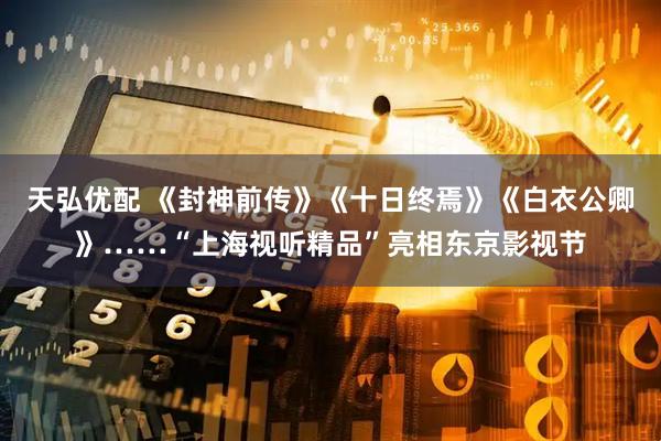 天弘优配 《封神前传》《十日终焉》《白衣公卿》……“上海视听精品”亮相东京影视节