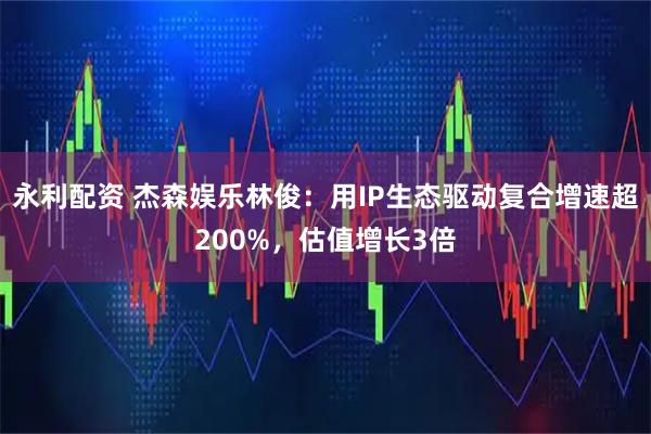 永利配资 杰森娱乐林俊：用IP生态驱动复合增速超200%，估值增长3倍