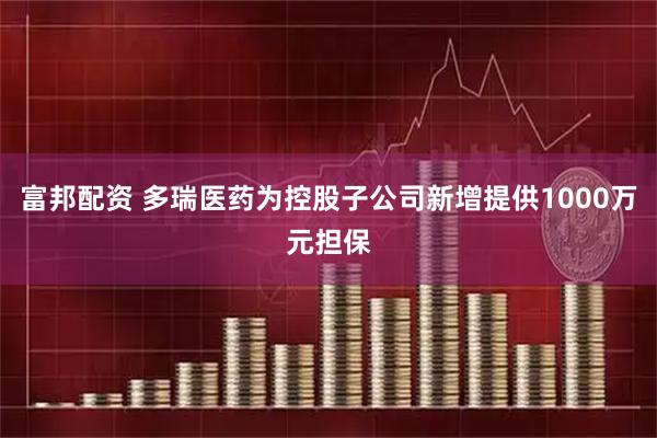 富邦配资 多瑞医药为控股子公司新增提供1000万元担保