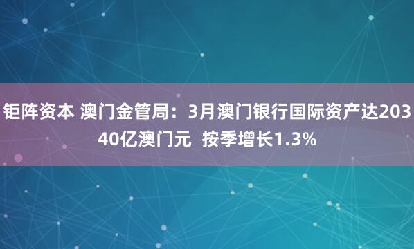 钜阵资本 澳门金管局：3月澳门银行国际资产达20340亿澳门元  按季增长1.3%