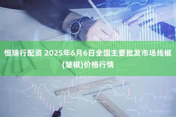 恒瑞行配资 2025年6月6日全国主要批发市场线椒(皱椒)价格行情